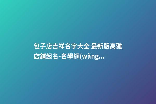 包子店吉祥名字大全 最新版高雅店鋪起名-名學網(wǎng)-第1張-店鋪起名-玄機派